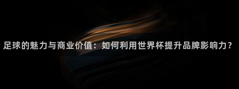 2026世界杯预选赛:足球的魅力与商业价值:如何利用世界杯提升品牌影响力?